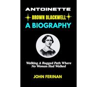ANTOINETTE BROWN BLACKWELL A BIOGRAPHY: Walking A Rugged Path Where No Woman Had Walked