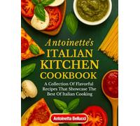 ANTOINETTE’S ITALIAN KITCHEN Cookbook: A Collection of Flavorful Recipes That Showcase The Best Of Italian Cooking