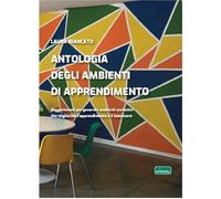 Antologia degli ambienti di apprendimento. Suggerimenti per generare ambienti scolastici che migliorino l’apprendimento e il benessere