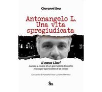 Antonangelo L. Una vita spregiudicata. Il caso Liori. Ascesa e rovina di un giornalista d’assalto manager spericolato di se stesso