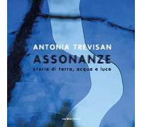 Antonia Trevisan. Assonanze. Storie di terra, acqua e luce. Ediz. illustrata