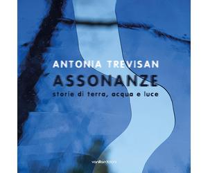 Antonia Trevisan. Assonanze. Storie di terra, acqua e luce - [Vanillaedizioni]