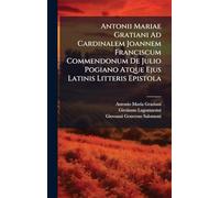 Antonii Mariae Gratiani Ad Cardinalem Joannem Franciscum Commendonum De Julio Pogiano Atque Ejus Latinis Litteris Epistola