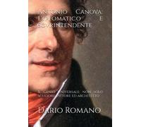 Antonio Canova: Diplomatico e Sovrintendente: Il Genio Universale: non solo scultore, pittore ed architetto