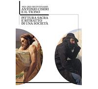 Antonio Ciseri e il Ticino. 1821-2021 bicentenario. Pittura sacra e ritratto di una società. Ediz. illustrata