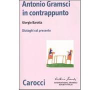 Antonio Gramsci in contrappunto. Dialoghi col presente - Baratta Giorgio
