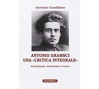 Antonio Gramsci. Una «critica integrale». Giornalismo, letteratura e teatro