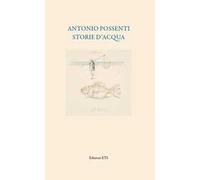 Antonio Possenti. Storie d'acqua. Ediz. illustrata