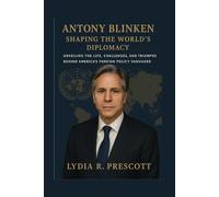 Antony Blinken: Shaping the World's Diplomacy: Unveiling the Life, Challenges, and Triumphs Behind America’s Foreign Policy Vanguard"