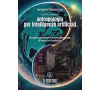 Antropologia per Intelligenze Artificiali. Una guida culturale per la prossima generazione di innovazioni tecnologiche