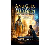 Anu Gita: Krishna’s Ultimate Blueprint for Modern Living: Ancient Wisdom for the Modern Mind: A Practical Guide to the Mahabharata's Best-Kept Secret on Life, Leadership, and Inner Freedom