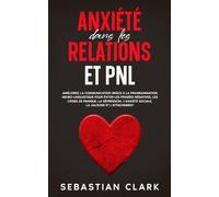 Anxiété dans les relations et PNL: Améliorez la communication grâce à la programmation neuro-linguistique pour éviter les pensées négatives, les crises de panique, la dépression, l’anxiété sociale
