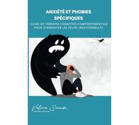 Anxiété et Phobies Spécifiques: Guide de Thérapie Cognitivo-Comportementale pour Surmonter les Peurs Irrationnelles