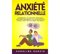 Anxiété Relationnelle: Comment Éliminer Presque Instantanément La Nervosité Dans Vos Relations Intimes, La Tension, L'insécurité, La Peur, La Jalousie Et La Colère, Même Si Vous Êtes Une Personne Très