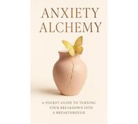 Anxiety Alchemy: A Pocket Guide to Turning Your Breakdown into a Breakthrough