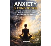 Anxiety Is Lying To You: How To Rewire Your Mind, Calm Your Nervous System, And Take Back Control