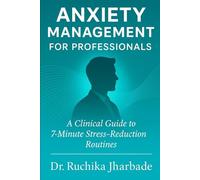 Anxiety Management for Professionals: A Clinical Guide to 7-Minute Stress-Reduction Routines: Evidence-Based Tools to Calm the Mind, Lower Workplace Stress, and Build Sustainable Mental Resilience