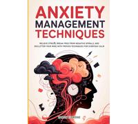 Anxiety Management Techniques: Relieve Stress, Break Free from Negative Spirals, and Declutter Your Mind with Proven Techniques for Everyday Calm.