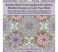 Anxiety Relief Coloring Book for Adults: Mindful Designs to Calm Your Mind: Stress-Relieving Patterns, Floral Designs & Relaxing Art to Reduce Anxiety, Improve Focus & Promote Mindfulness