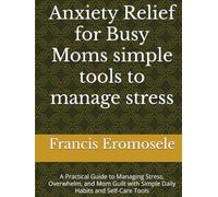 Anxiety Relief for Busy Moms simple tools to manage stress: A Practical Guide to Managing Stress, Overwhelm, and Mom Guilt with Simple Daily Habits and Self-Care Tools