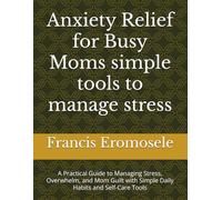 Anxiety Relief for Busy Moms simple tools to manage stress: A Practical Guide to Managing Stress, Overwhelm, and Mom Guilt with Simple Daily Habits and Self-Care Tools