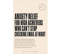 Anxiety Relief for High Achievers Who Can't Stop Checking Email at Night: The Exactly-9-Minute Evening System That Stops Catastrophizing Before Bed, ... Whose Boss Doesn't Scare Them - Even If Y