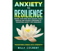 Anxiety to Resilience: Rewire Your Mind with Holistic Tools: Creative and Holistic Strategies to Transform Anxiety into Resilience