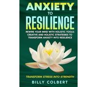 Anxiety to Resilience: Rewire Your Mind with Holistic Tools: Creative and Holistic Strategies to Transform Anxiety into Resilience