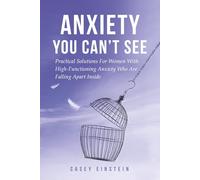 Anxiety You Can't See: Practical Solutions For Women With High-Functioning Anxiety Who Are Falling Apart Inside