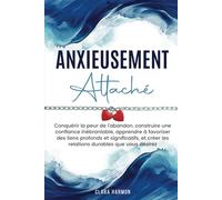 ANXIEUSEMENT ATTACHÉ: Conquérir la peur de l'abandon, construire une confiance inébranlable, apprendre à favoriser des liens profonds et significatifs, et créer les relations durables que vous désirez