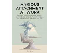 Anxious Attachment at Work: Why Work Relationships Trigger Anxiety - and the Clinical System to Regulate Emotions, Set Boundaries, and Perform at Your Best