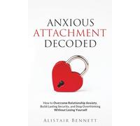 Anxious Attachment Decoded: How to Overcome Relationship Anxiety, Build Lasting Security, and Stop Overthinking Without Losing Yourself