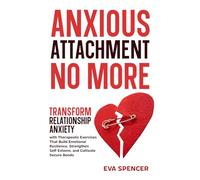 Anxious Attachment No More: Transform Relationship Anxiety with Therapeutic Exercises That Build Emotional Resilience, Strengthen Self-Esteem, and Cultivate Secure Bonds