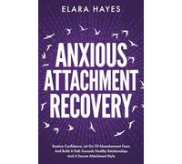 Anxious Attachment Recovery: Restore Confidence, Let Go Of Abandonment Fears And Build A Path Towards Healthy Relationships And A Secure Attachment Style