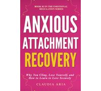 Anxious Attachment Recovery: Why You Cling, Lose Yourself & How to Learn to Love Securely: Use Emotional Regulation to Break Codependence, Stop Overthinking and Heal Your Anxiety