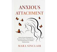 Anxious Attachment: Seven Proven Strategies to Overcome Fear of Abandonment and Cultivate Secure, Healthy Relationships
