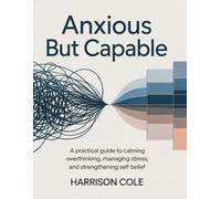 Anxious but Capable: A Practical Guide to Calming Overthinking, Managing Stress, and Strengthening Self-Belief