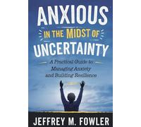 Anxious in the Midst of Uncertainty: A Practical Guide to Managing Anxiety and Building Resilience