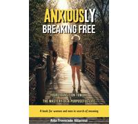 ANXIOUSLY BREAKING FREE: Your Transition Toward the Mastery of a Purposeful Life: A book for women and man in search of meaning