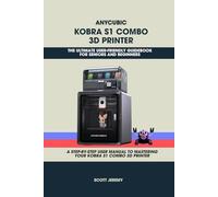 ANYCUBIC KOBRA S1 COMBO 3D PRINTER: THE ULTIMATE USER-FRIENDLY GUIDEBOOK FOR SENIORS AND BEGINNERS: A STEP-BY-STEP USER MANUAL TO MASTERING YOUR ANYCUBIC KOBRA S1 COMBO 3D PRINTER