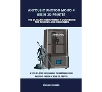 ANYCUBIC PHOTON MONO 4 RESIN 3D PRINTER -THE ULTIMATE USER-FRIENDLY GUIDEBOOK FOR SENIORS AND BEGINNERS: A STEP-BY-STEP USER MANUAL TO MASTERING YOUR ANYCUBIC PHOTON MONO 4 RESIN 3D PRINTER