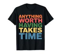 Anything Worth Having Takes Time Patience Discipline |- Maglietta