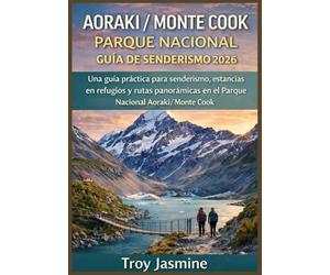 AORAKI / MONTE COOK PARQUE NACIONAL GUÍA DE SENDERISMO 2026: Desde excursiones de un día hasta aventuras alpinas: una guía práctica para senderismo, ... en el Parque Nacional Aoraki/Monte Cook