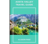 AOSTA VALLEY TRAVEL GUIDE 2025: Navigate Aosta Valley’s Spectacular Landscapes and Historic Treasures in 2025