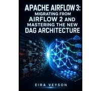 APACHE AIRFLOW 3: MIGRATING FROM AIRFLOW 2 AND MASTERING THE NEW DAG ARCHITECTURE: Upgrade to Asset Scheduling, Build with the Task SDK, Deploy REST APIs, and Automate with airflow-ctl