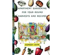 APARTMENT GARDENING FOR YEAR-ROUND HARVESTS AND RECIPES: How to Grow, Harvest, and Cook with Homegrown Food in Any Season