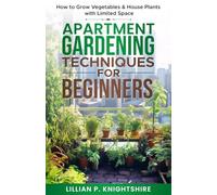 Apartment Gardening Techniques for Beginners: How to Grow Vegetables & House Plants with Limited Space