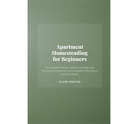 Apartment Homesteading for Beginners: The Complete Renter's Guide to Growing Food, Fermenting, Preserving, and Living Self-Sufficiently in Any Small Space
