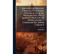 Apendice Al Proceso Criminal Fulminado Contra El R.p.m. Fr. Froylan Diaz, De La Sagrada Religion De Predicadores Y Confesor Del Señor Carlos Ii