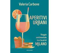 Aperitivi urbani. Viaggio sentimentale tra i locali di Milano